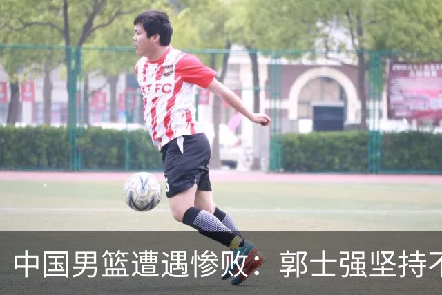 中国男篮遭遇惨败：郭士强坚持不辞职，崔永熙坦言实力差距，胡明轩分析失利原因