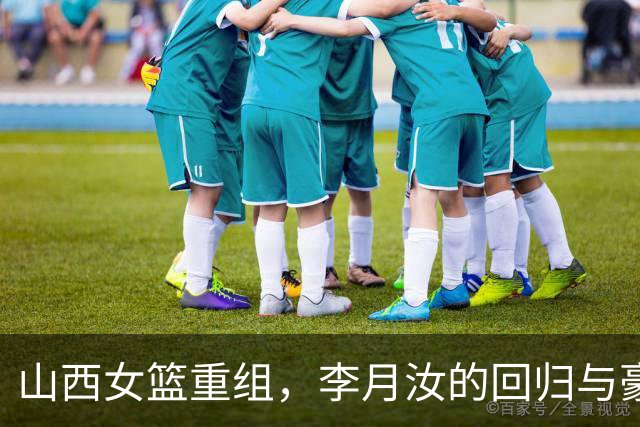 山西女篮重组，李月汝的回归与豪门聚焦强强联合