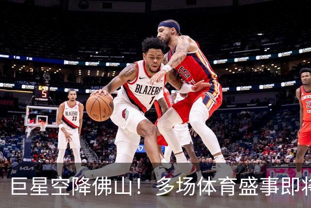 巨星空降佛山！多场体育盛事即将揭幕