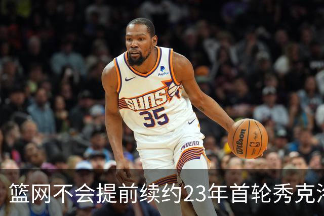 篮网不会提前续约23年首轮秀克洛尼