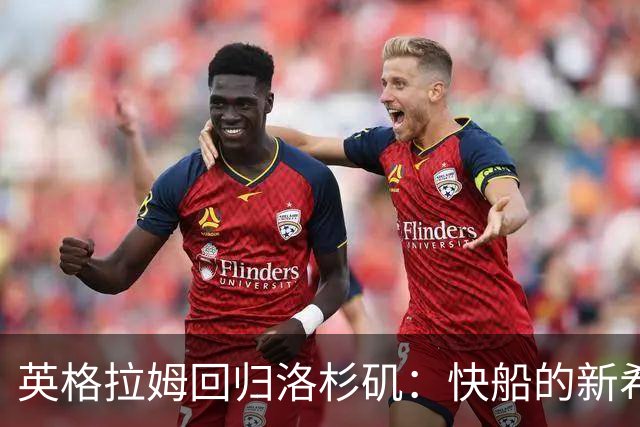 英格拉姆回归洛杉矶：快船的新希望能否重振辉煌？