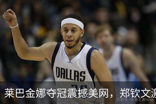 莱巴金娜夺冠震撼美网，郑钦文激增69位重返高峰