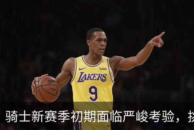 骑士新赛季初期面临严峻考验，挑战不容小觑
