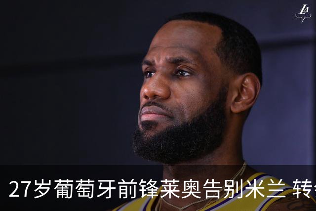 27岁葡萄牙前锋莱奥告别米兰 转会土超豪门获丰厚合约